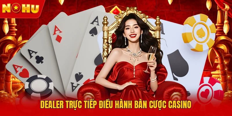 Dealer trực tiếp điều hành bàn cược Casino